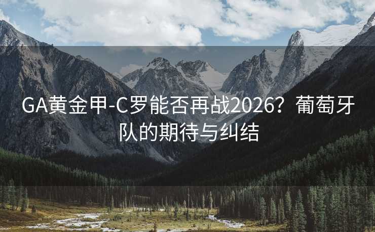GA黃金甲-C羅能否再戰2026?葡萄牙隊的期待與糾結 GA黃金甲-C羅能否再戰2026?葡萄牙隊的期待與糾結