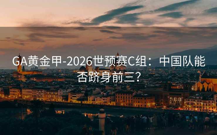 GA黃金甲-2026世預(yù)賽C組:中國隊能否躋身前三? GA黃金甲-2026世預(yù)賽C組:中國隊能否躋身前三?